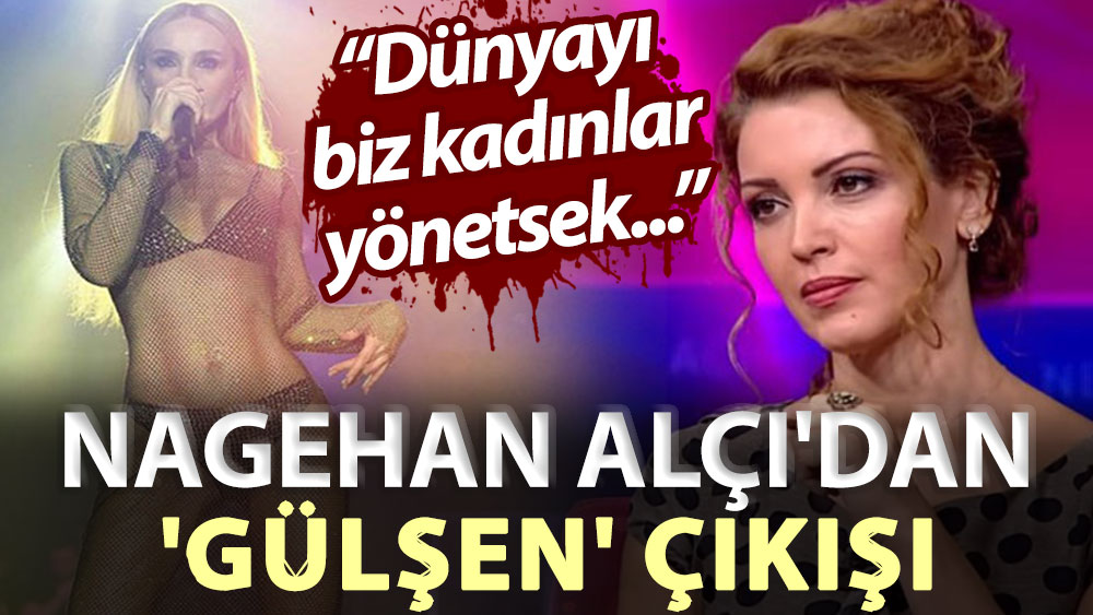 Nagehan Alçı'dan 'Gülşen' çıkışı: Dünyayı biz kadınlar yönetsek...