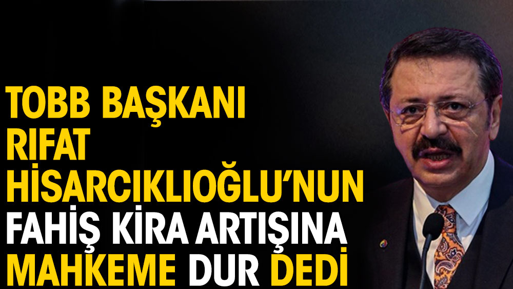 TOBB Başkanı Rıfat Hisarcıklıoğlu’nun fahiş kira artışına mahkeme dur dedi