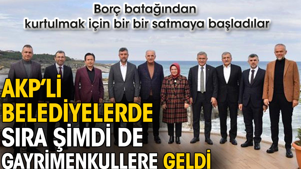 AKP’li belediyelerde sıra şimdi de gayrimenkullere geldi. Borç batağından kurtulmak için bir bir satmaya başladılar