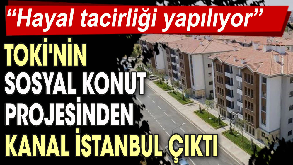 TOKİ'nin sosyal konut projesinden Kanal İstanbul çıktı: Hayal tacirliği yapılıyor