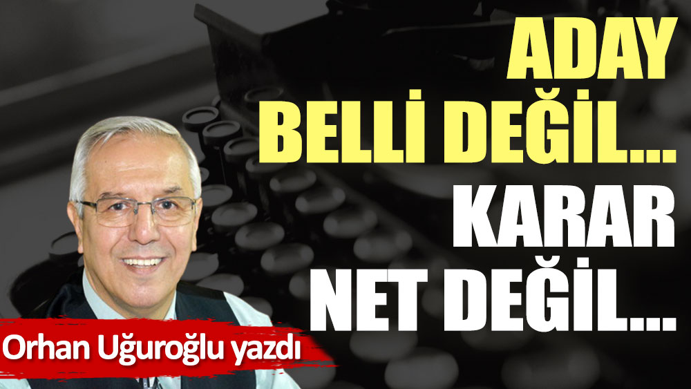 Aday belli değil… Karar net değil…