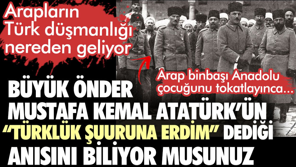 Atatürk’ün “Türklük şuuruna erdim” dediği anısını biliyor musunuz? Bir Arap binbaşı Türk askerine tokat atar