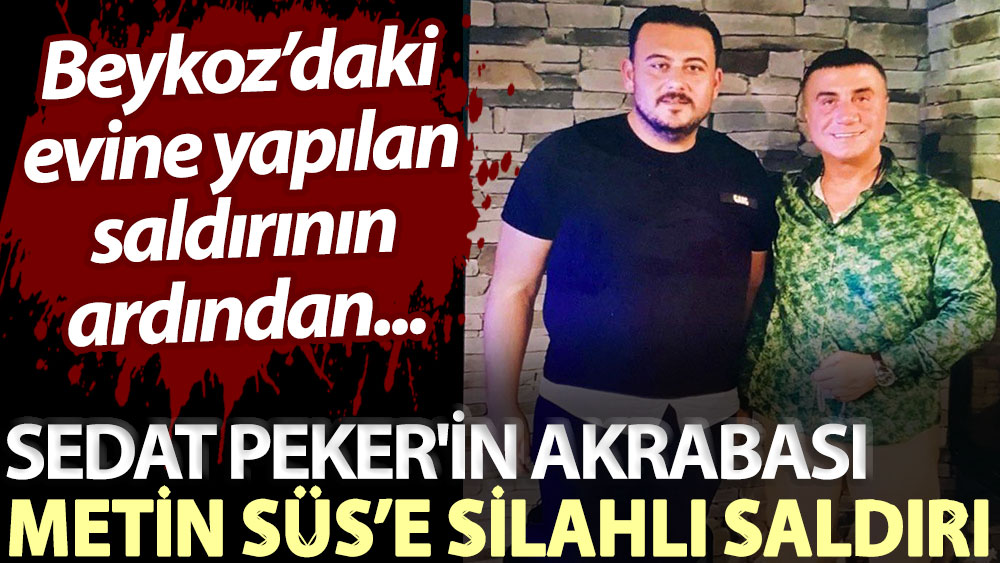 Beykoz’daki evine yapılan saldırının ardından... Sedat Peker'in akrabası Metin Süs'e silahlı saldırı