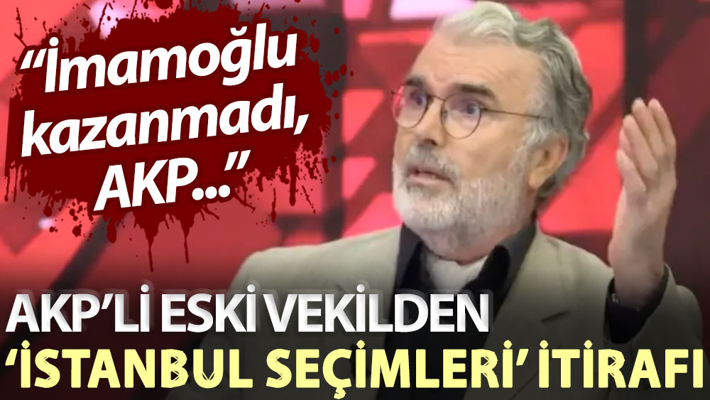 AKP’li eski vekilden ‘İstanbul seçimleri’ itirafı: İmamoğlu kazanmadı, AKP...