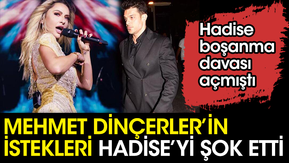 Hadise boşanma davası açmıştı. Mehmet Dinçerler’in istekleri Hadise’yi şok etti