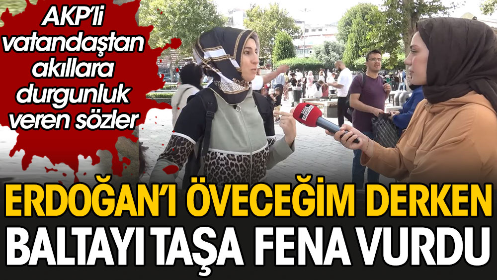 AKP'li vatandaştan akıllara durgunluk veren sözler: Erdoğan'ı öveceğim derken baltayı taşa fena vurdu