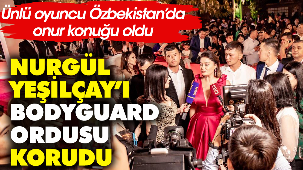 Nurgül Yeşilçay’ı Özbekistan'da bodyguard ordusu korudu