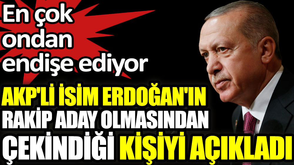 AKP'li isim Erdoğan'ın rakip aday olmasından çekindiği kişiyi açıkladı
