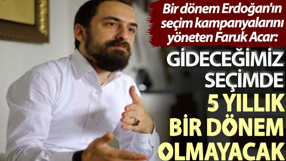 Bir dönem Erdoğan'ın seçim kampanyalarını yöneten Faruk Acar: Gideceğimiz seçimde 5 yıllık bir dönem olmayacak