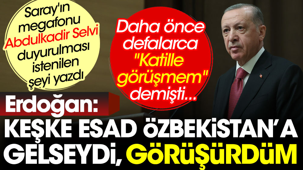 Erdoğan ''Keşke Esad Özbekistan'a gelseydi, görüşürdüm'' dedi. Saray'ın megafonu Abdulkadir Selvi yazdı.