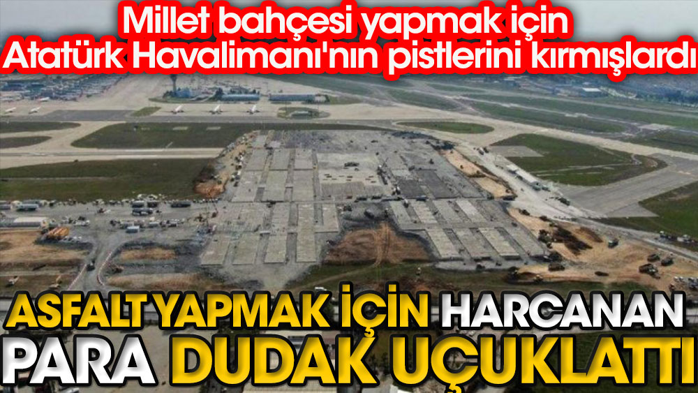 Millet bahçesi yapmak için Atatürk Havalimanı'nın pistlerini kırmışlardı.  Şimdi de asfalt için milyon harcadılar