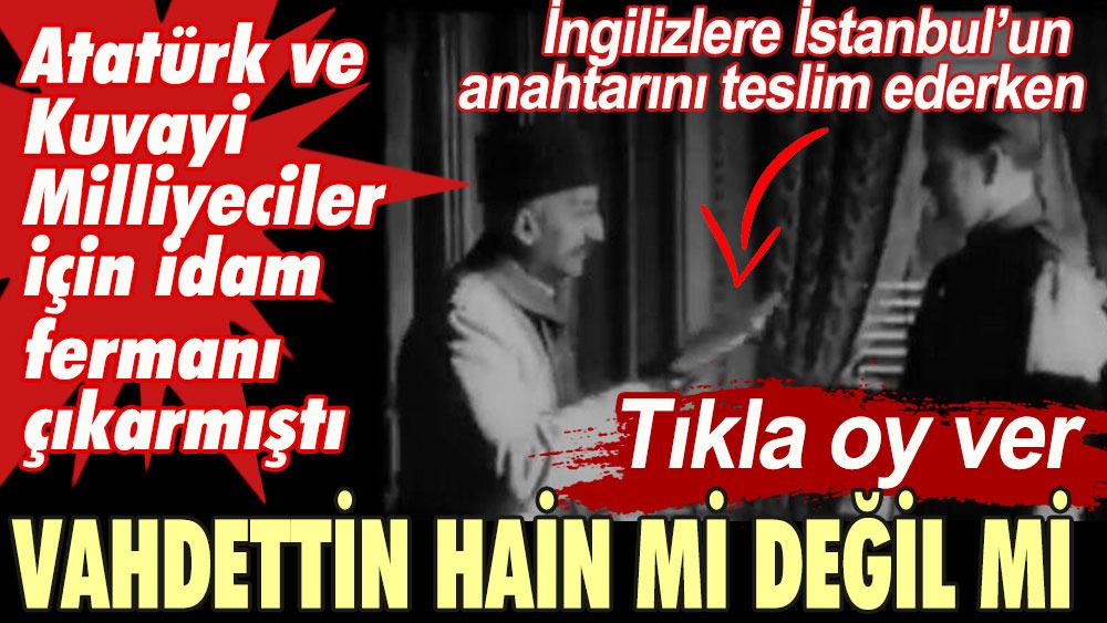 Vahdettin hain mi değil mi? Atatürk ve Kuvayi Milliyeciler için idam fermanı çıkarmıştı. İngilizlere İstanbul'un anahtarını vermişti