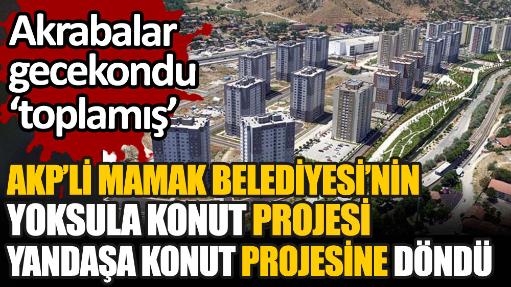 AKP'li Mamak Belediyesi'nin yoksula konut projesi yandaşa konut projesi oldu. Projenin başındaki ismin akrabaları gecekondu topladı