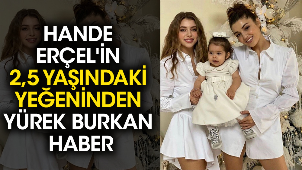 Hande Erçel'in 2,5 yaşındaki yeğeninden yürek burkan haber