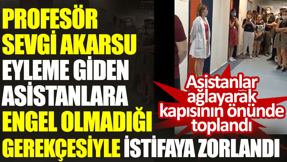 Profesör Sevgi Akarsu eyleme giden asistanlara engel olmadığı gerekçesiyle istifaya zorlandı. Asistanlar ağlayarak kapısında toplandı