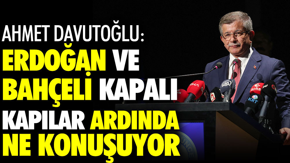 Ahmet Davutoğlu: Erdoğan ve Bahçeli kapalı kapılar ardında ne konuşuyor