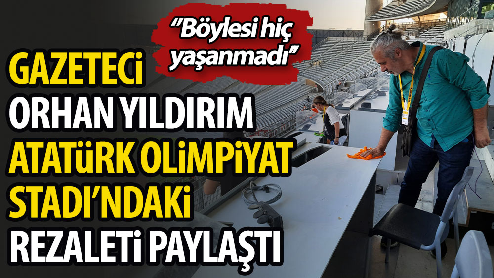 Gazeteci Orhan Yıldırım Atatürk Olimpiyat Stadı'ndaki rezaleti paylaştı. ''Böylesi hiç yaşanmadı''