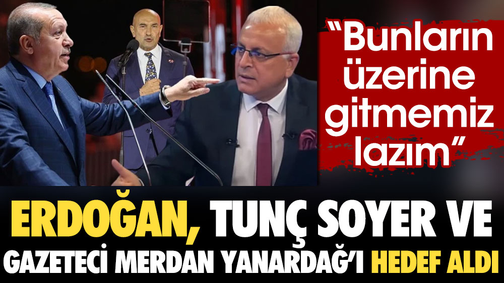 Erdoğan, Tunç Soyer ve gazeteci Merdan Yanardağ'ı hedef aldı: Bunların üzerine gitmemiz lazım