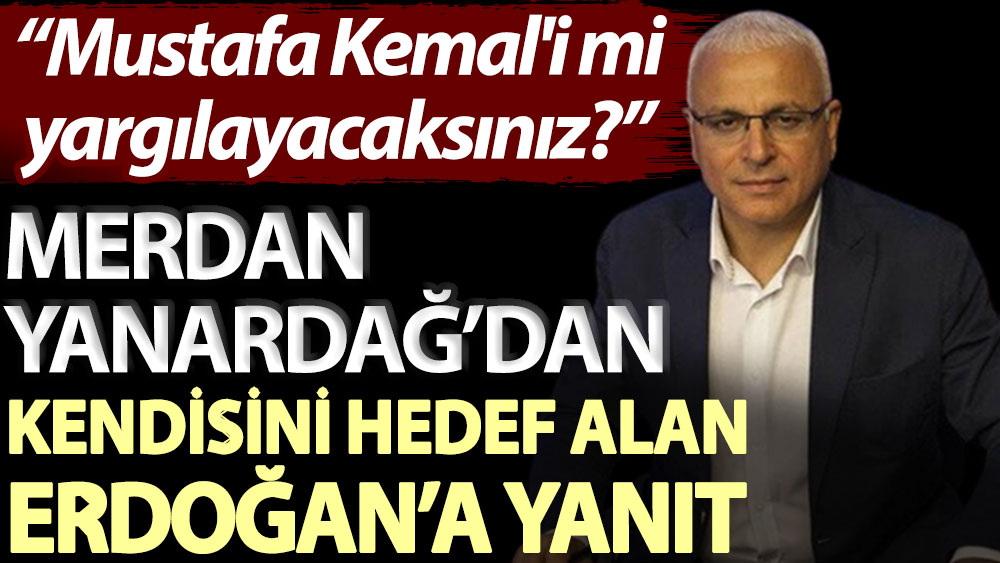 Merdan Yanardağ’dan kendisini hedef alan Erdoğan’a yanıt: Mustafa Kemal'i mi yargılayacaksınız?