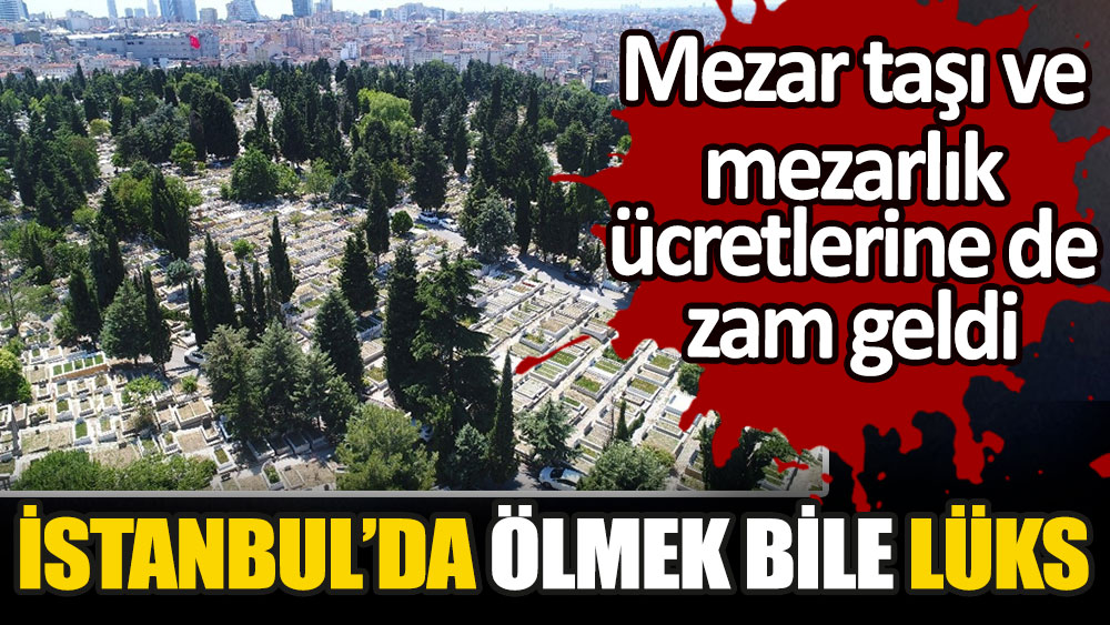 İstanbul’da ölmek bile lüks: Mezar taşı ve mezarlık ücretlerine de zam geldi