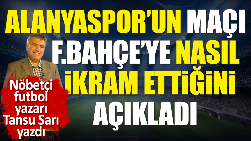 Alanyaspor'un 3 puanı Fenerbahçe'ye nasıl ikram ettiğini nöbetçi futbol yazarı Tansu Sarı açıkladı