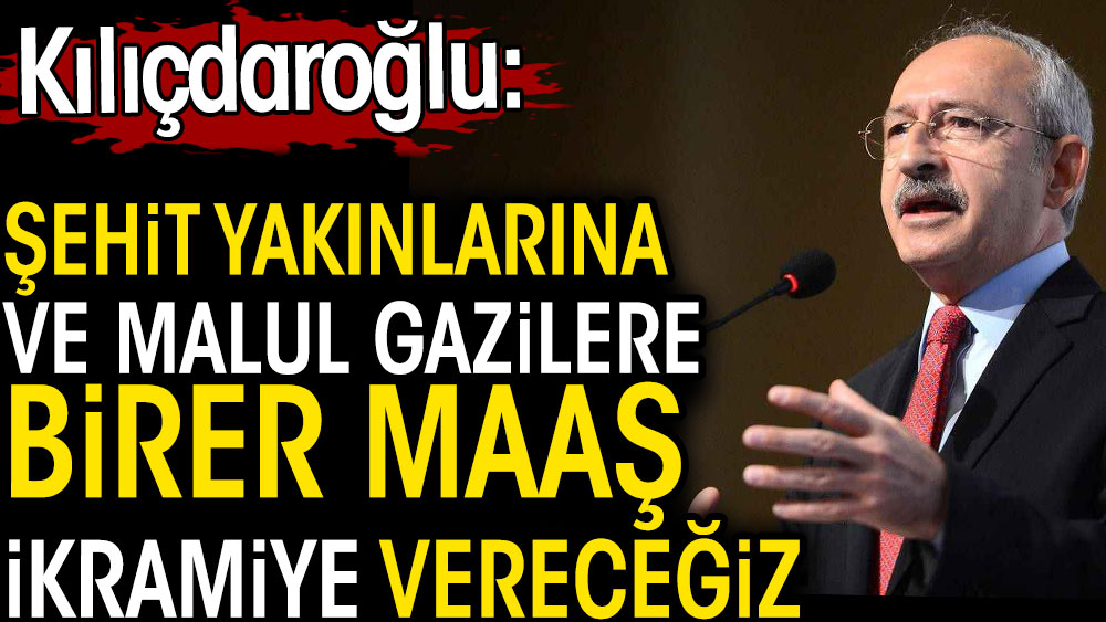 Kılıçdaroğlu: Şehit yakınlarına malul gazilere birer maaş ikramiye vereceğiz