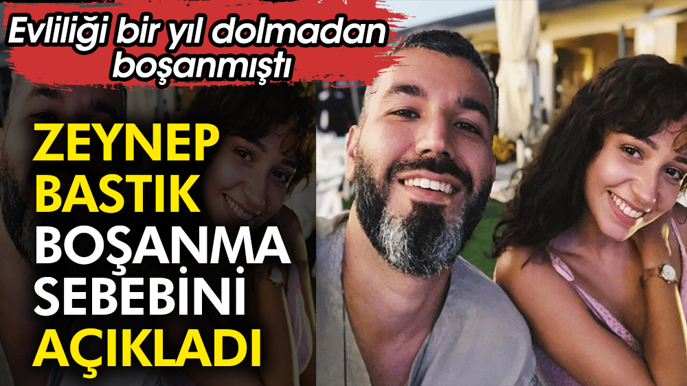 Zeynep Bastık boşanma sebebini açıkladı. Evliliği bir yıl dolmadan boşanmıştı