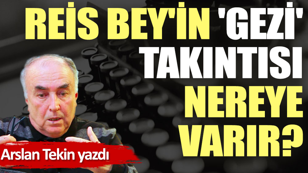 Reis Bey'in 'Gezi' takıntısı nereye varır?