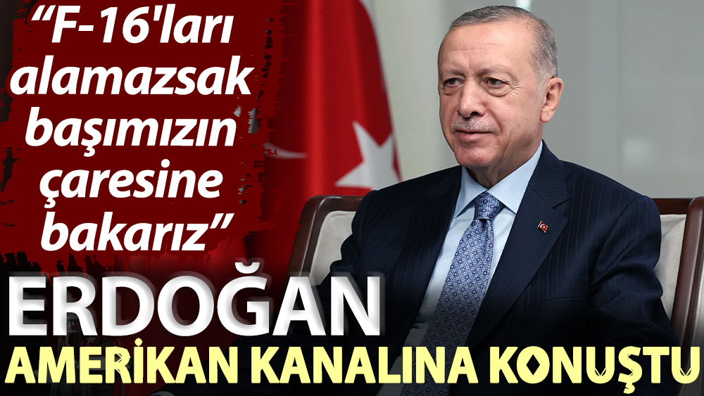 Erdoğan, Amerikan kanalına konuştu: F-16'ları alamazsak başımızın çaresine bakarız