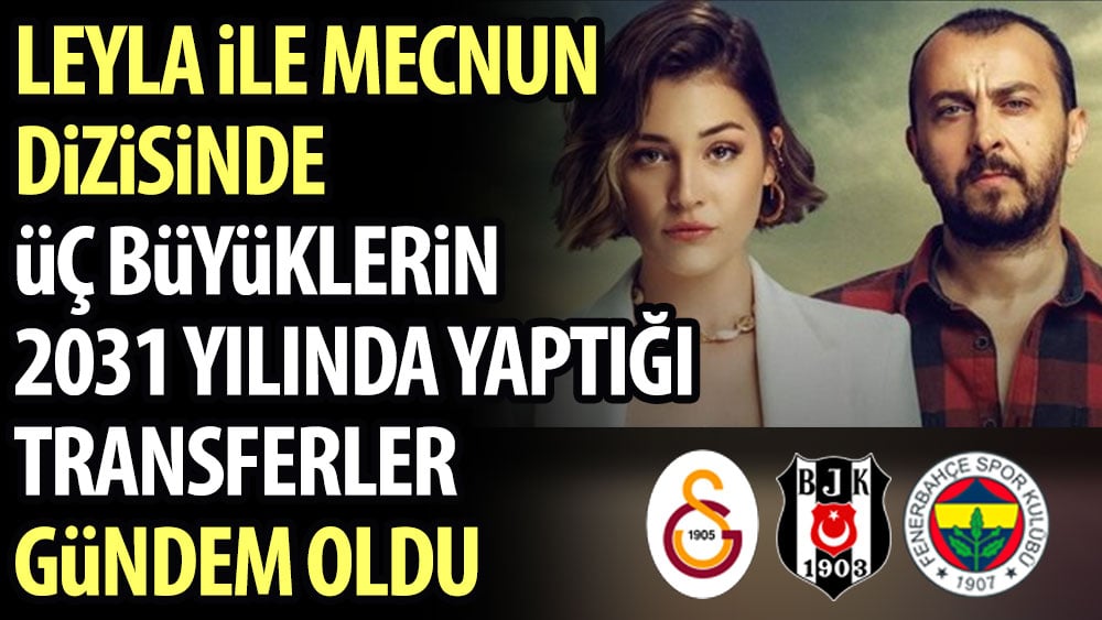 Leyla ile Mecnun dizisinde üç büyüklerin 2031 yılında yaptığı transferler gündem oldu