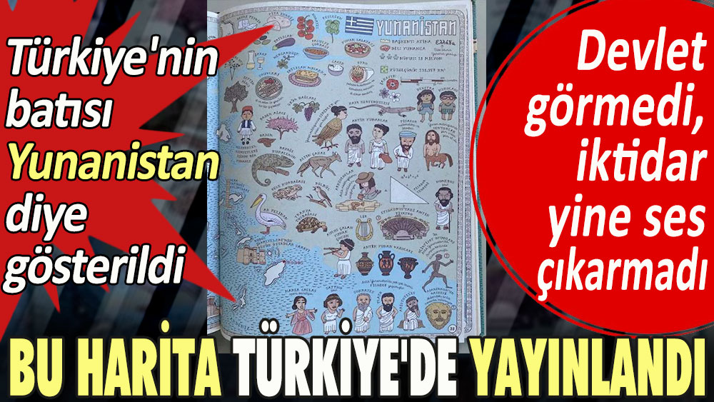Bu harita Türkiye'de yayınlandı. Türkiye'nin batısı Yunanistan diye gösterildi. Devlet görmedi, iktidar yine ses çıkarmadı