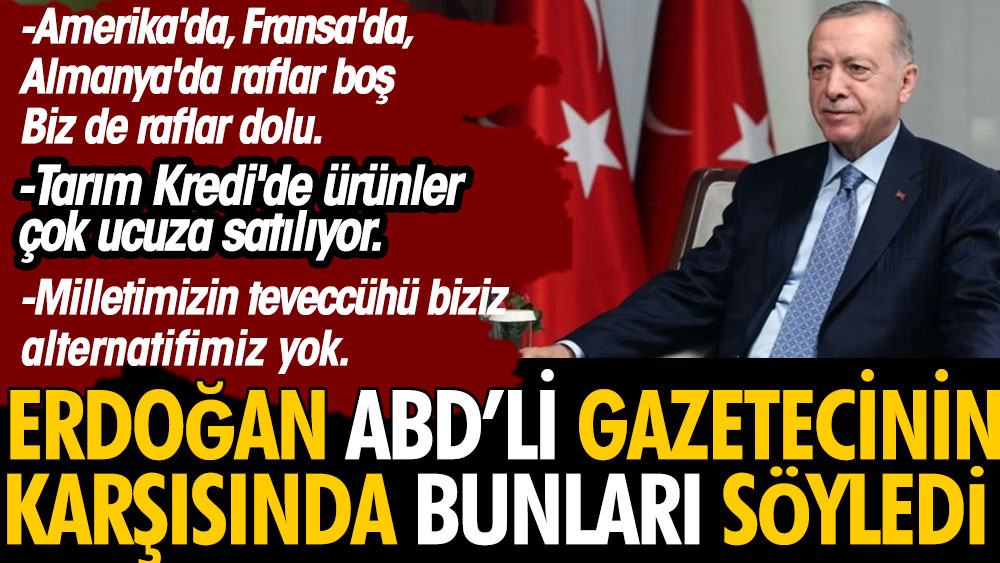 Erdoğan ABD'li gazeteciye bunları söyledi: ABD'de Fransa'da Almanya'da raflar boş. Biz de raflar dolu. Tarım Kredi'de ürünler çok ucuza satılıyor