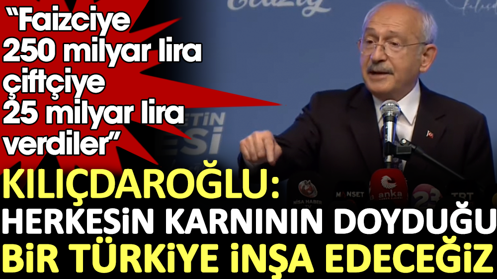 Kılıçdaroğlu: Faizciye 250 milyar lira çiftçiye 25 milyar lira verdiler. Herkesin karnının doğduğu bir Türkiye inşa edeceğiz