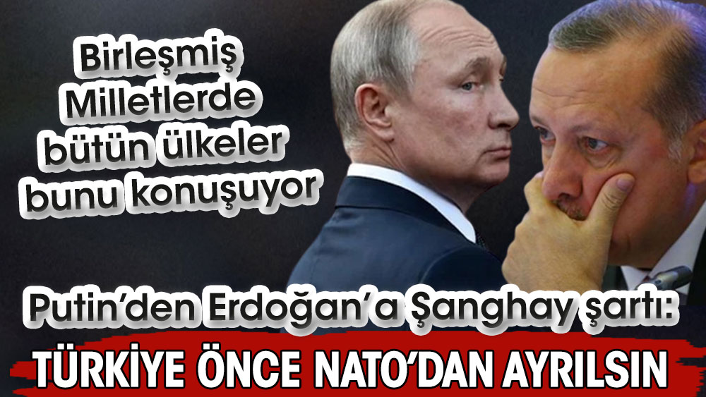 Putin’den Erdoğan’a Şanghay şartı: Türkiye önce NATO’dan ayrılsın. Birleşmiş Milletlerde bütün ülkeler bunu konuşuyor