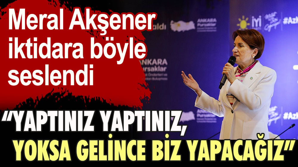 Meral Akşener iktidara böyle seslendi: Yaptınız yaptınız, yoksa gelince biz yapacağız