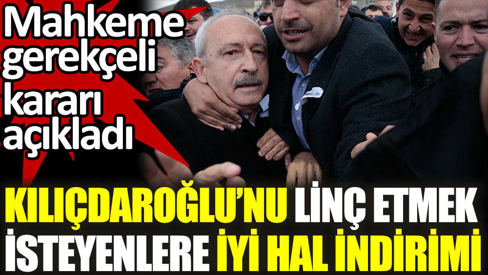 Kılıçdaroğlu'nu linç etmek isteyenlere iyi hal indirimi. Mahkeme gerekçeli kararı açıkladı