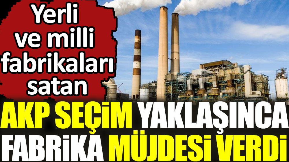 Yerli ve milli fabrikaları satan AKP seçim yaklaşınca fabrika müjdesi verdi