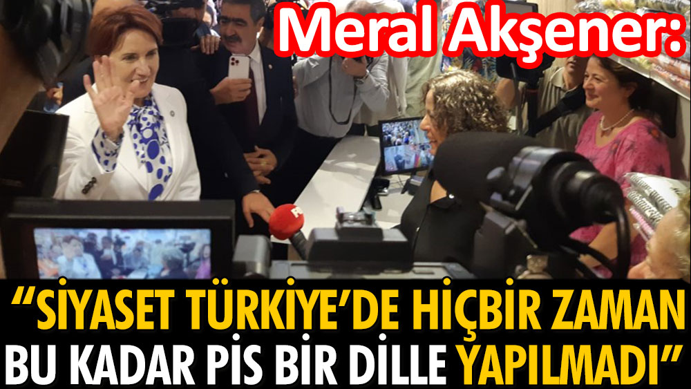 Meral Akşener: Siyaset Türkiye’de son zamanlardaki gibi pis bir dille hiçbir zaman yapılmadı