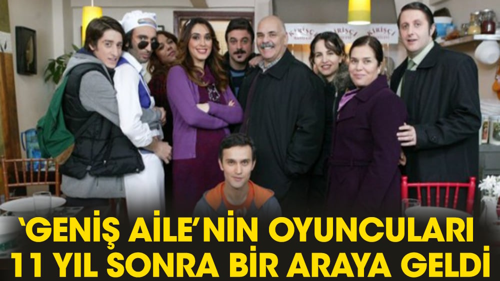 Geniş Aile dizisinin oyuncuları 11 yıl sonra bir araya geldi