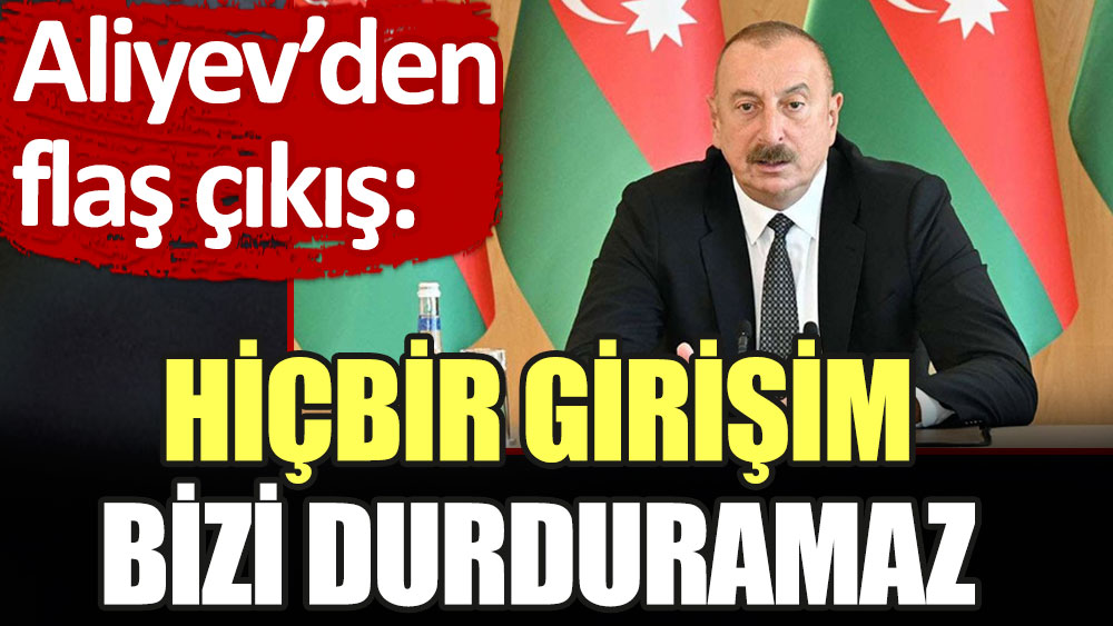 Aliyev'den flaş çıkış: Hiçbir girişim bizi durduramaz