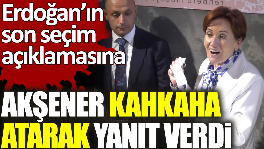 Meral Akşener Erdoğan’ın son açıklamasına kahkaha atarak yanıt verdi