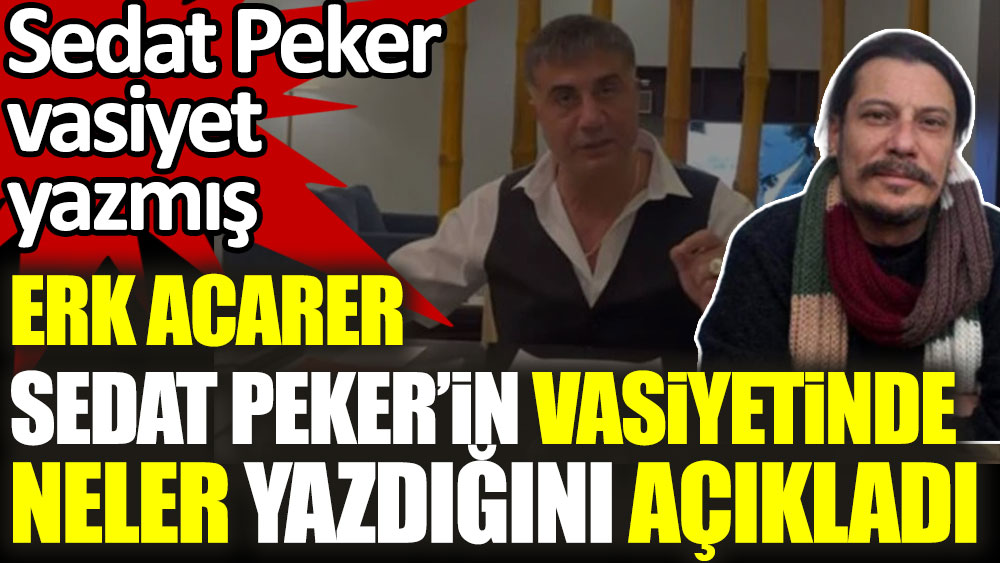 Sedat Peker vasiyetini yazdı. Erk Acarer vasiyette neler yazdığını açıkladı