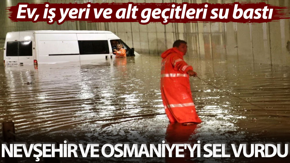 Ev, iş yeri ve alt geçitleri su bastı! Nevşehir ve Osmaniye'yi sel vurdu