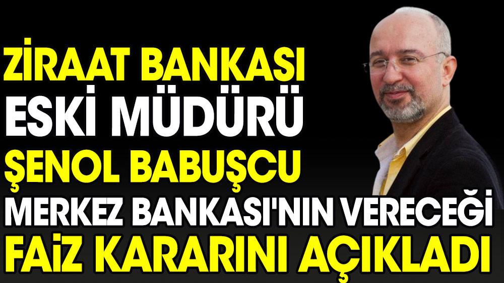Ziraat Bankası eski müdürü Şenol Babuşcu Merkez Bankası'nın vereceği faiz kararını açıkladı 
