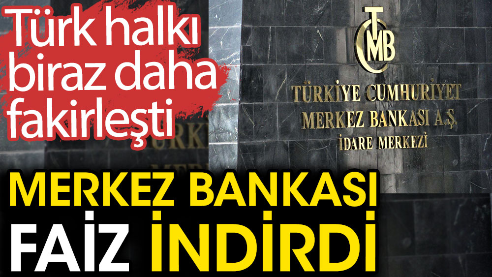 Merkez Bankası faiz indirdi. Türk halkı biraz daha fakirleşti