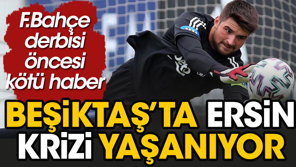 Fenerbahçe derbisi öncesi Beşiktaş'ta Ersin krizi baş gösterdi
