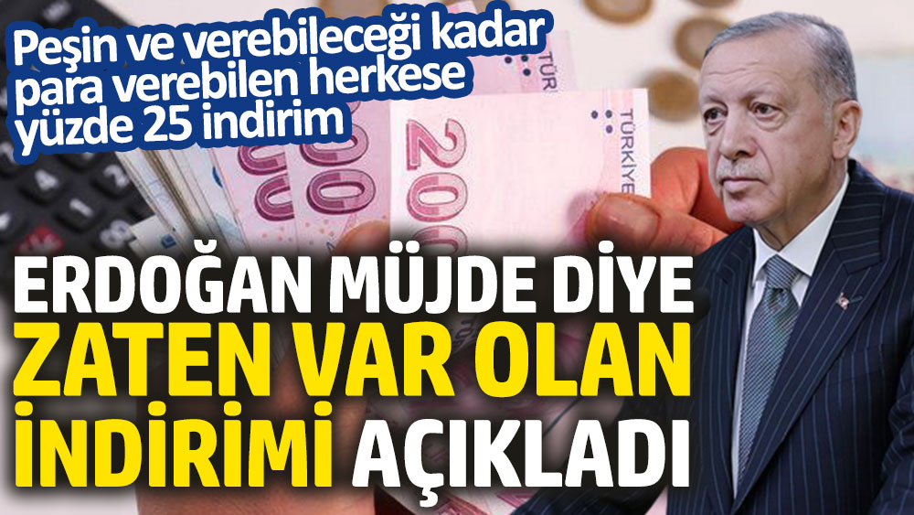 Erdoğan müjde diye zaten var olan indirimi açıkladı. Peşin ve verebileceği kadar para verebilen herkese yüzde 25 indirim