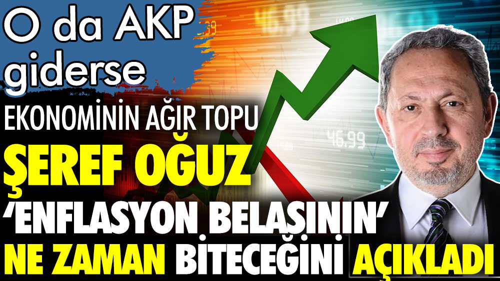 Ekonomistlerin ağır topu Şeref Oğuz enflasyon belasının ne zaman biteceğini açıkladı. O da AKP giderse