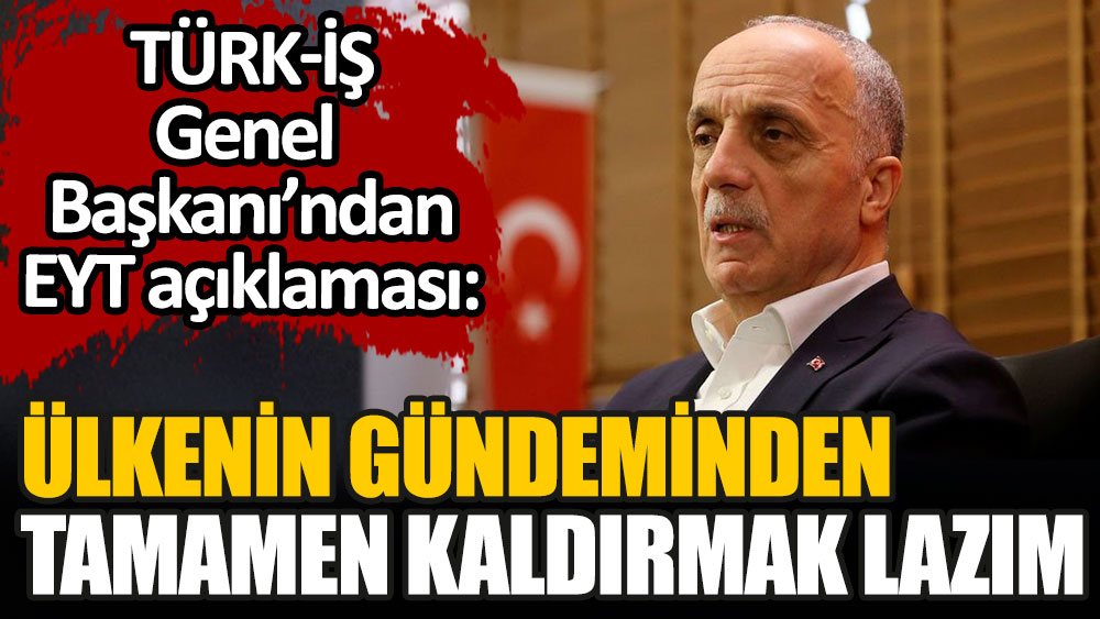TÜRK-İŞ Başkanı Atalay'dan EYT açıklaması: Ülkenin gündeminden tamamen kaldırmak lazım