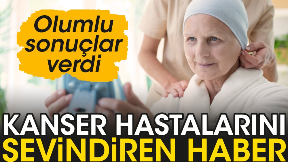 Kanser hastalarını sevindiren haber. Olumlu sonuçlar verdi